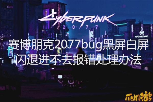 赛博朋克2077bug黑屏白屏闪退进不去报错处理办法